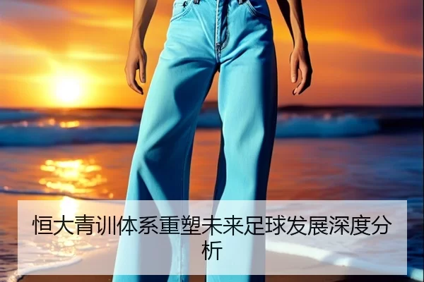 恒大青训体系重塑未来足球发展深度分析
