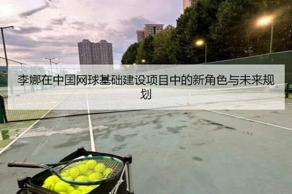 李娜在中国网球基础建设项目中的新角色与未来规划