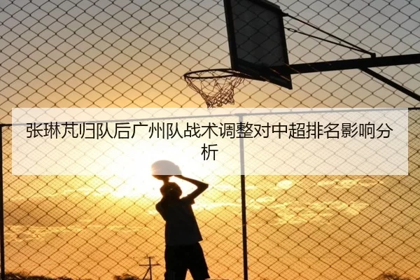 张琳芃归队后广州队战术调整对中超排名影响分析